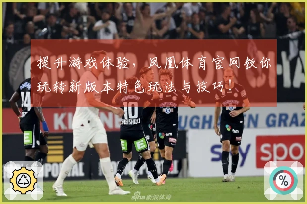 提升游戏体验，凤凰体育官网教你玩转新版本特色玩法与技巧！