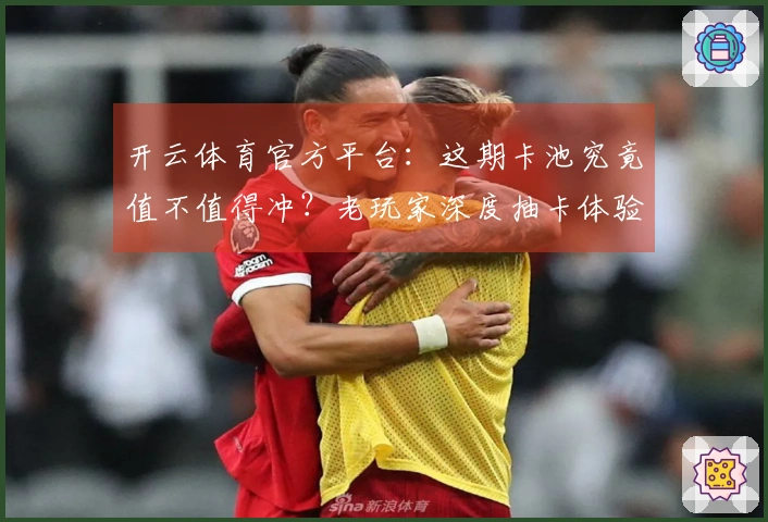 开云体育官方平台：这期卡池究竟值不值得冲？老玩家深度抽卡体验告诉你