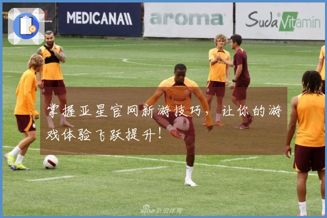 掌握亚星官网新游技巧，让你的游戏体验飞跃提升！