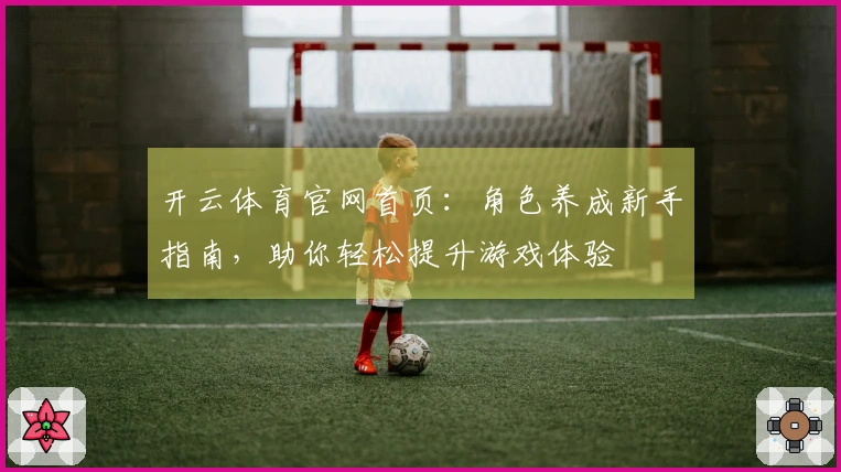 开云体育官网首页：角色养成新手指南，助你轻松提升游戏体验