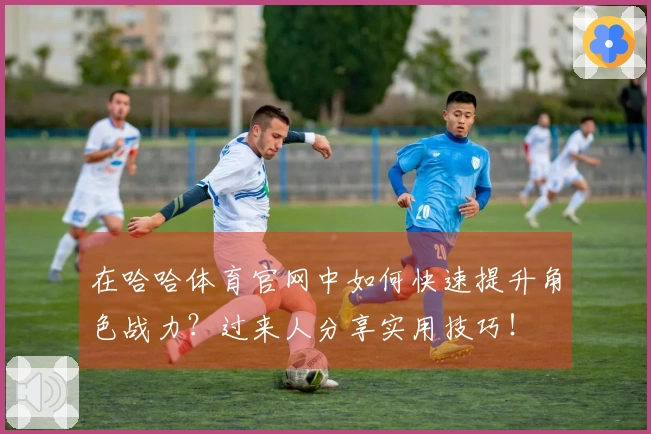 在哈哈体育官网中如何快速提升角色战力？过来人分享实用技巧！