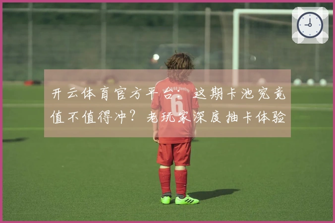 开云体育官方平台：这期卡池究竟值不值得冲？老玩家深度抽卡体验告诉你