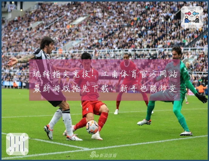 玩转指尖竞技！江南体育官方网站最新游戏抢先下载，新手也能秒变大神！