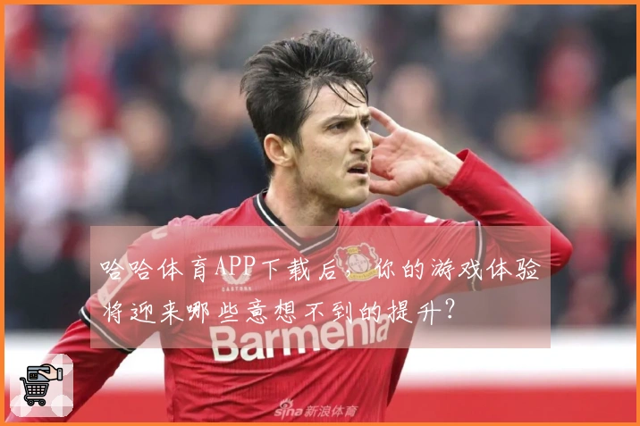 哈哈体育APP下载后，你的游戏体验将迎来哪些意想不到的提升？