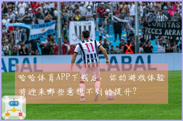 哈哈体育APP下载后，你的游戏体验将迎来哪些意想不到的提升？