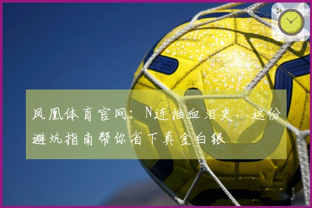 凤凰体育官网：N连抽血泪史，这份避坑指南帮你省下真金白银