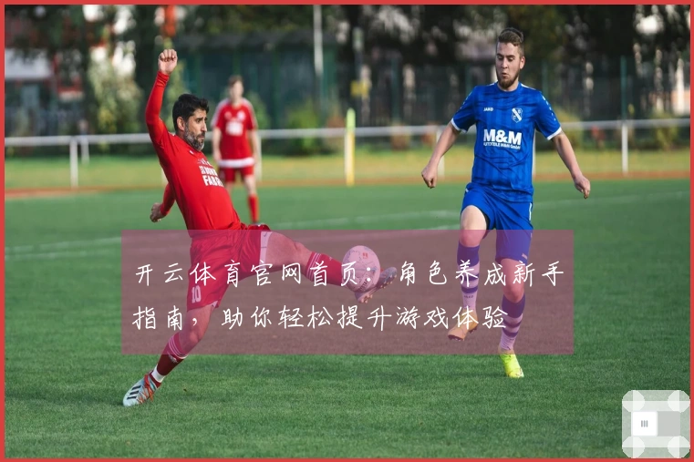 开云体育官网首页：角色养成新手指南，助你轻松提升游戏体验