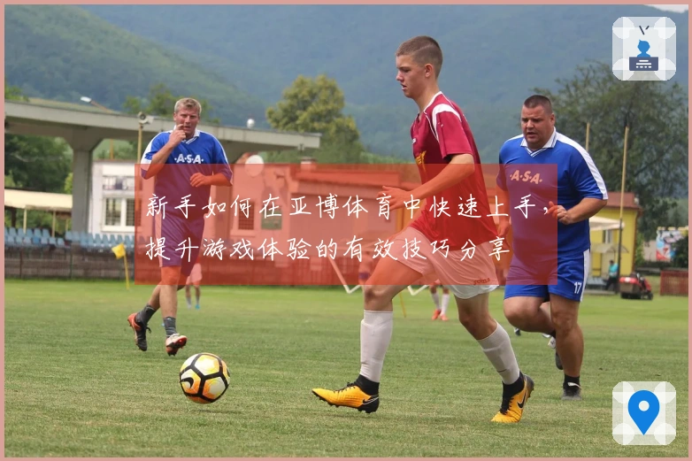 新手如何在亚博体育中快速上手，提升游戏体验的有效技巧分享