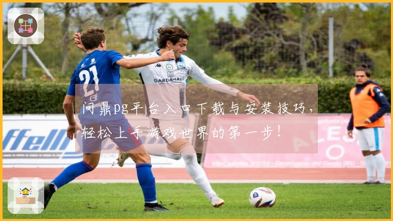 问鼎pg平台入口下载与安装技巧，轻松上手游戏世界的第一步！