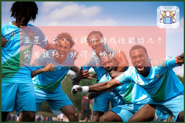 亚星平台入口提升游戏性能的几个实用技巧，玩得更畅快！