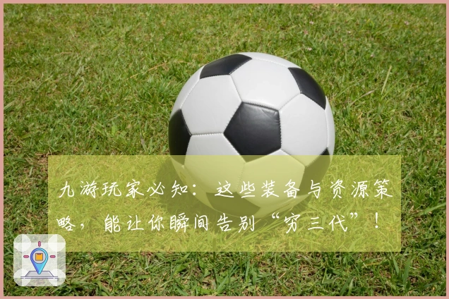 九游玩家必知：这些装备与资源策略，能让你瞬间告别“穷三代”！