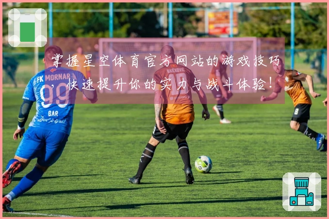 掌握星空体育官方网站的游戏技巧，快速提升你的实力与战斗体验！