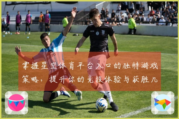 掌握星空体育平台入口的独特游戏策略，提升你的竞技体验与获胜几率