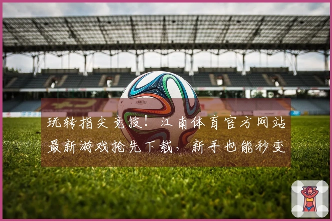 玩转指尖竞技！江南体育官方网站最新游戏抢先下载，新手也能秒变大神！