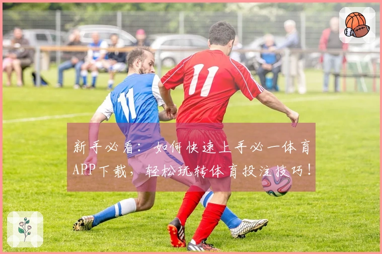 新手必看：如何快速上手必一体育APP下载，轻松玩转体育投注技巧！
