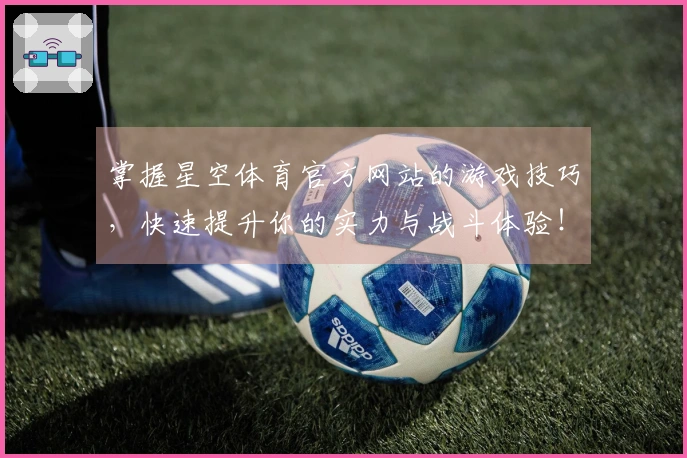 掌握星空体育官方网站的游戏技巧，快速提升你的实力与战斗体验！