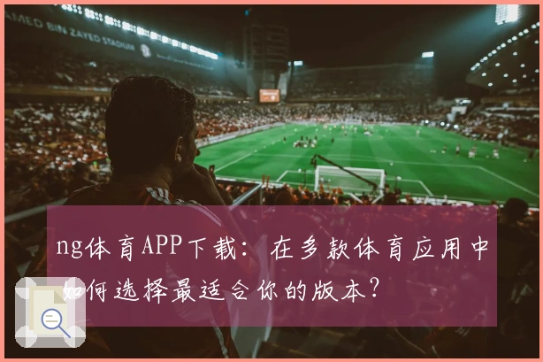 ng体育APP下载：在多款体育应用中如何选择最适合你的版本？