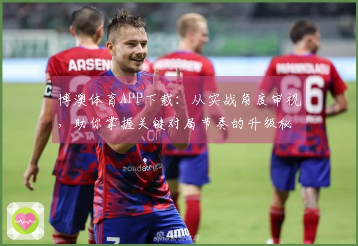 博澳体育APP下载：从实战角度审视，助你掌握关键对局节奏的升级秘诀