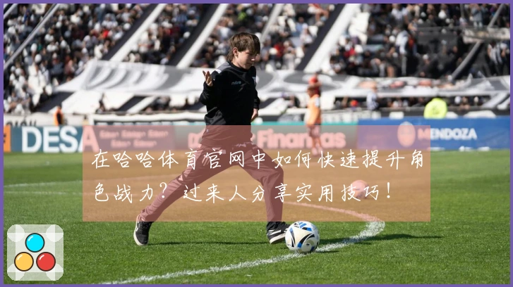 在哈哈体育官网中如何快速提升角色战力？过来人分享实用技巧！