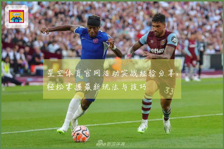 星空体育官网活动实战经验分享，轻松掌握最新玩法与技巧