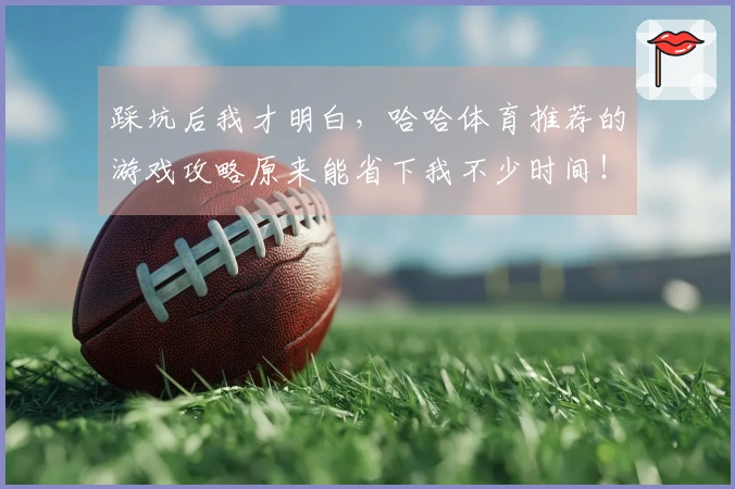 踩坑后我才明白，哈哈体育推荐的游戏攻略原来能省下我不少时间！